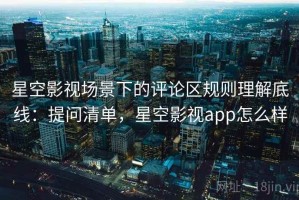 星空影视场景下的评论区规则理解底线：提问清单，星空影视app怎么样