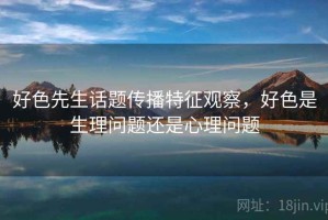 好色先生话题传播特征观察，好色是生理问题还是心理问题