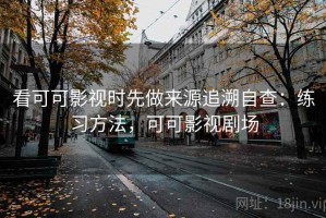 看可可影视时先做来源追溯自查：练习方法，可可影视剧场