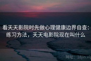 看天天影院时先做心理健康边界自查：练习方法，天天电影院现在叫什么