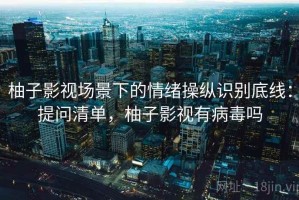 柚子影视场景下的情绪操纵识别底线：提问清单，柚子影视有病毒吗