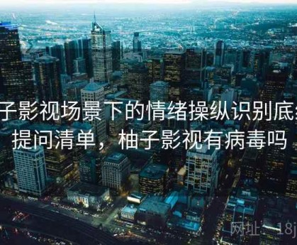 柚子影视场景下的情绪操纵识别底线：提问清单，柚子影视有病毒吗
