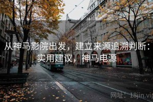 从神马影院出发，建立来源追溯判断：实用建议，神马电源