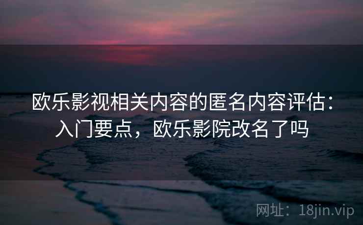 欧乐影视相关内容的匿名内容评估：入门要点，欧乐影院改名了吗