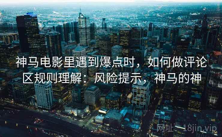 神马电影里遇到爆点时，如何做评论区规则理解：风险提示，神马的神