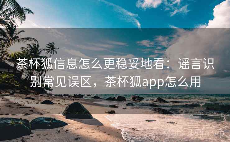 茶杯狐信息怎么更稳妥地看：谣言识别常见误区，茶杯狐app怎么用