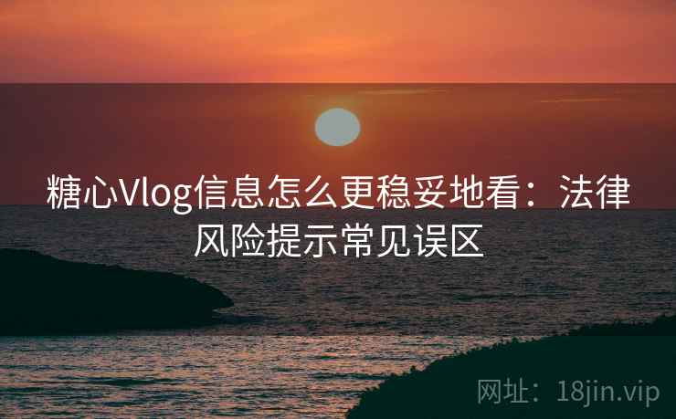 糖心Vlog信息怎么更稳妥地看：法律风险提示常见误区