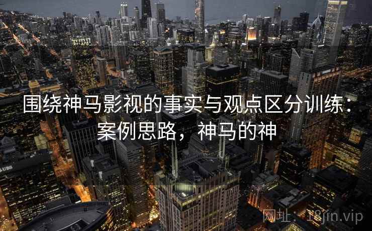 围绕神马影视的事实与观点区分训练：案例思路，神马的神