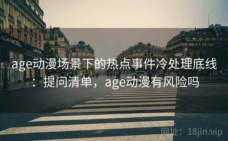 age动漫场景下的热点事件冷处理底线：提问清单，age动漫有风险吗