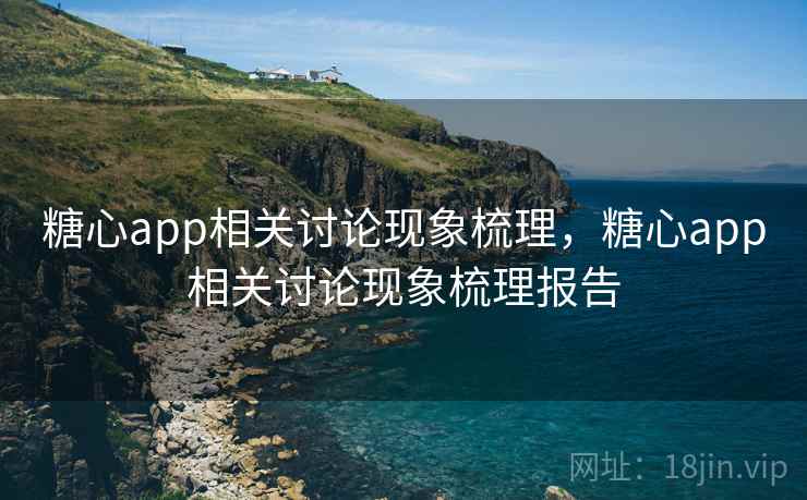 糖心app相关讨论现象梳理，糖心app相关讨论现象梳理报告