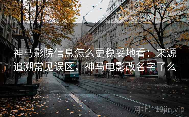 神马影院信息怎么更稳妥地看：来源追溯常见误区，神马电影改名字了么