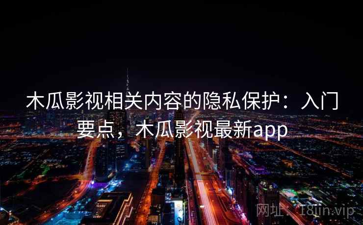 木瓜影视相关内容的隐私保护:入门要点,木瓜影视最新app 木瓜影视相关内容的隐私保护:入门要点,木瓜影视最新app