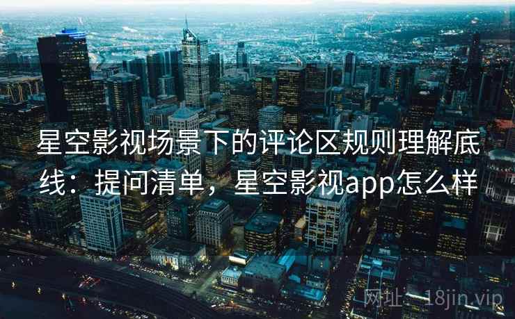星空影视场景下的评论区规则理解底线：提问清单，星空影视app怎么样