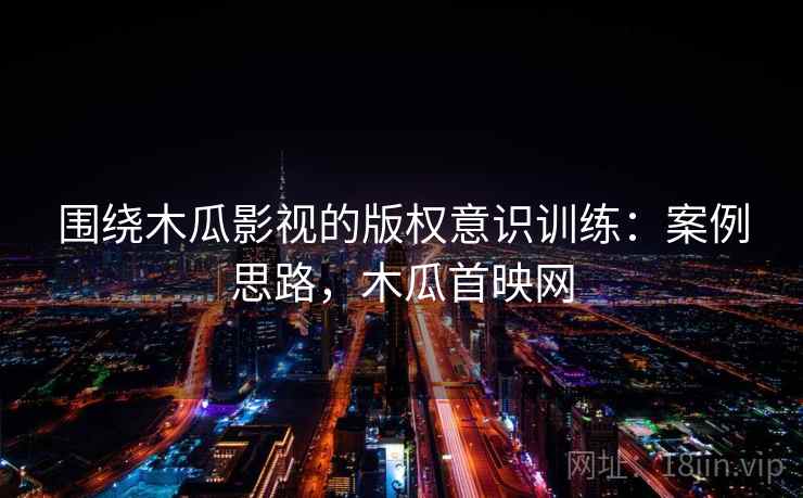 围绕木瓜影视的版权意识训练：案例思路，木瓜首映网