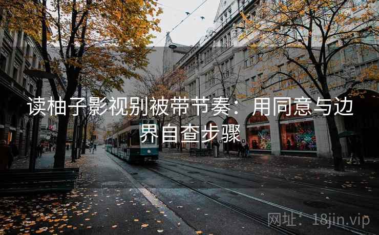 读柚子影视别被带节奏：用同意与边界自查步骤