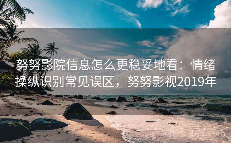 努努影院信息怎么更稳妥地看:情绪操纵识别常见误区,努努影视2019年 努努影院信息怎么更稳妥地看:情绪操纵识别常见误区,努努影视2019年