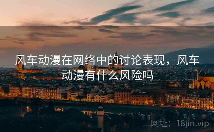 风车动漫在网络中的讨论表现,风车动漫有什么风险吗 风车动漫在网络中的讨论表现,风车动漫有什么风险吗