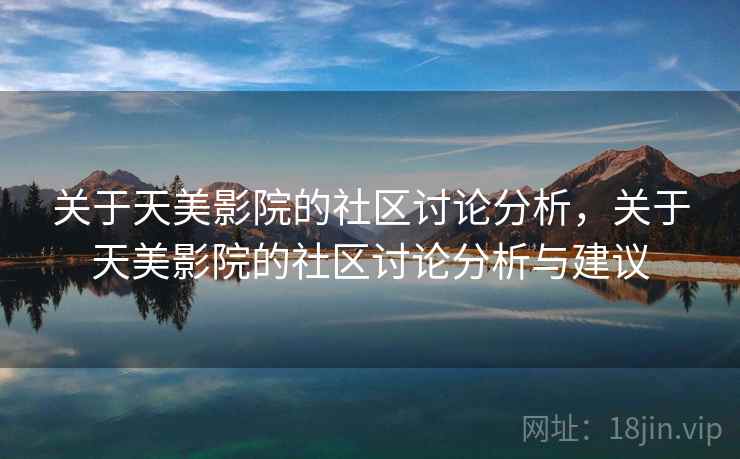 关于天美影院的社区讨论分析,关于天美影院的社区讨论分析与建议 关于天美影院的社区讨论分析,关于天美影院的社区讨论分析与建议