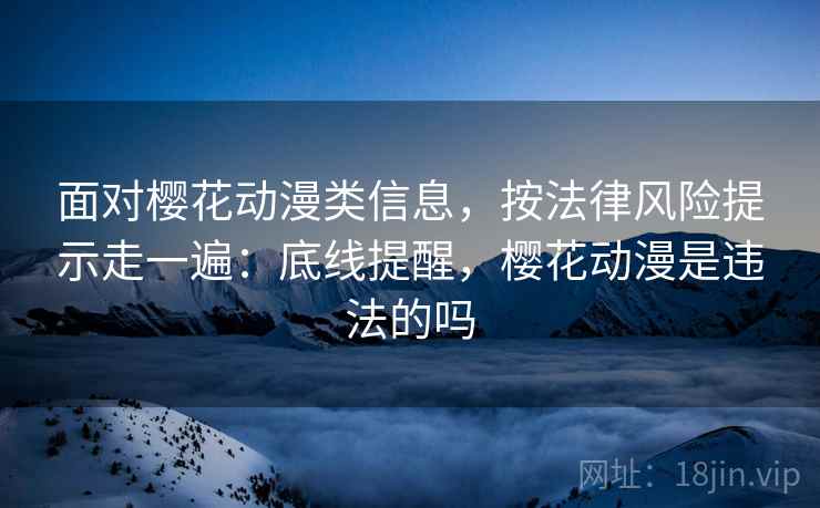 面对樱花动漫类信息,按法律风险提示走一遍:底线提醒,樱花动漫是违法的吗 面对樱花动漫类信息,按法律风险提示走一遍:底线提醒,樱花动漫是违法的吗