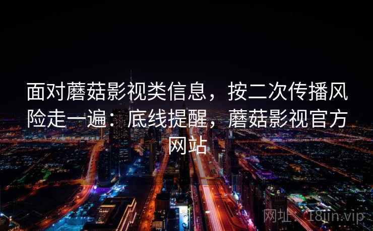 面对蘑菇影视类信息，按二次传播风险走一遍：底线提醒，蘑菇影视官方网站