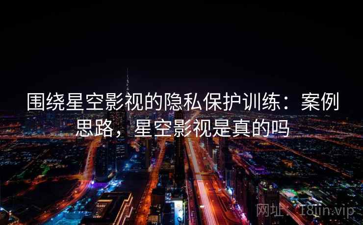 围绕星空影视的隐私保护训练:案例思路,星空影视是真的吗 围绕星空影视的隐私保护训练:案例思路,星空影视是真的吗