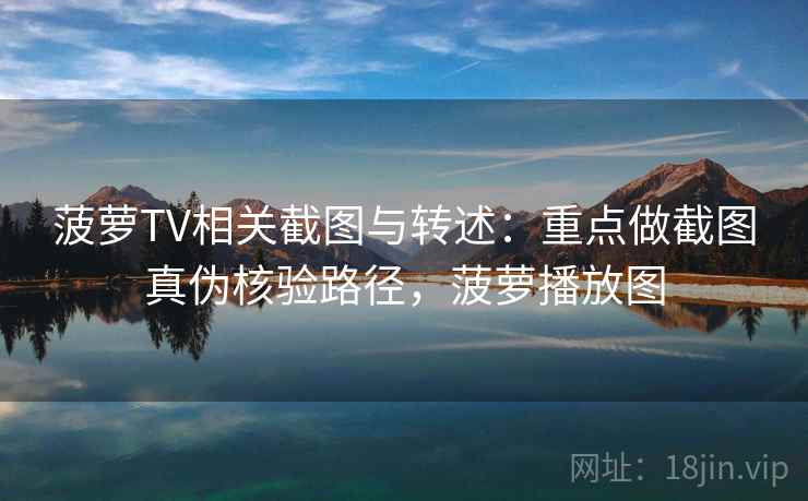 菠萝TV相关截图与转述：重点做截图真伪核验路径，菠萝播放图
