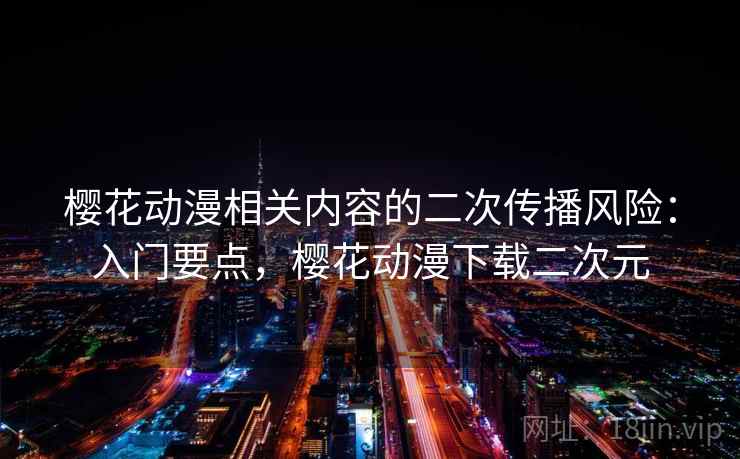 樱花动漫相关内容的二次传播风险:入门要点,樱花动漫下载二次元 樱花动漫相关内容的二次传播风险:入门要点,樱花动漫下载二次元