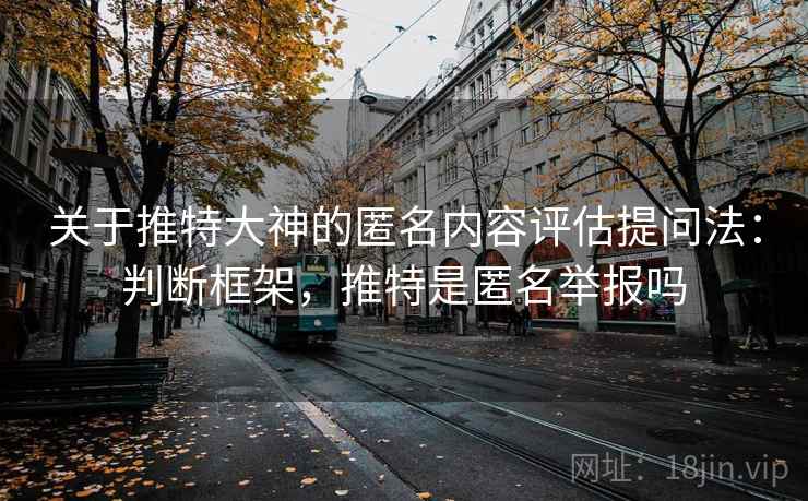 关于推特大神的匿名内容评估提问法：判断框架，推特是匿名举报吗