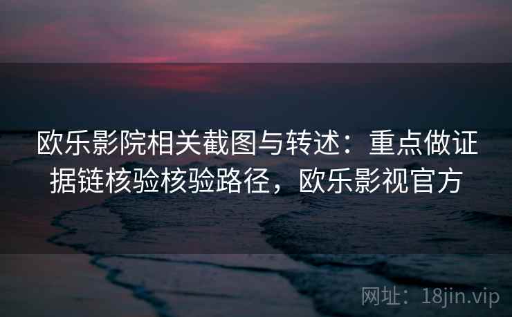 欧乐影院相关截图与转述：重点做证据链核验核验路径，欧乐影视官方