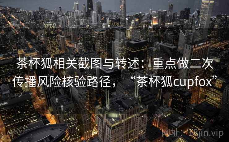 茶杯狐相关截图与转述:重点做二次传播风险核验路径,“茶杯狐cupfox” 茶杯狐相关截图与转述:重点做二次传播风险核验路径,“茶杯狐cupfox”