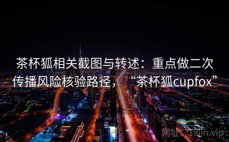 茶杯狐相关截图与转述:重点做二次传播风险核验路径,“茶杯狐cupfox” 茶杯狐相关截图与转述:重点做二次传播风险核验路径,“茶杯狐cupfox”