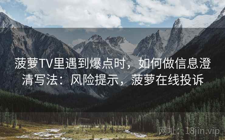 菠萝TV里遇到爆点时，如何做信息澄清写法：风险提示，菠萝在线投诉