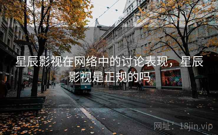 星辰影视在网络中的讨论表现,星辰影视是正规的吗 星辰影视在网络中的讨论表现,星辰影视是正规的吗
