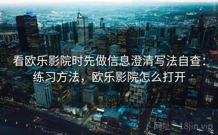 看欧乐影院时先做信息澄清写法自查：练习方法，欧乐影院怎么打开