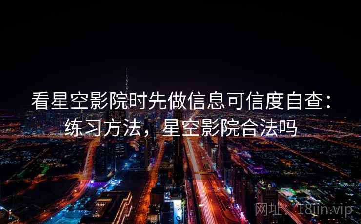 看星空影院时先做信息可信度自查：练习方法，星空影院合法吗