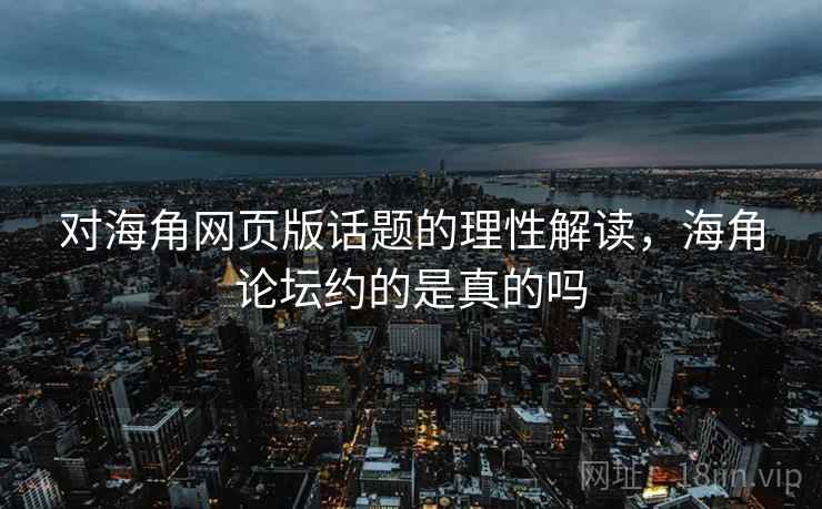 对海角网页版话题的理性解读,海角论坛约的是真的吗 对海角网页版话题的理性解读,海角论坛约的是真的吗