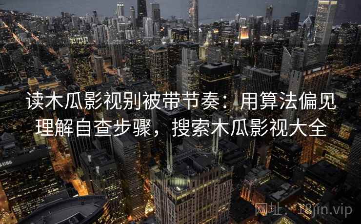 读木瓜影视别被带节奏：用算法偏见理解自查步骤，搜索木瓜影视大全