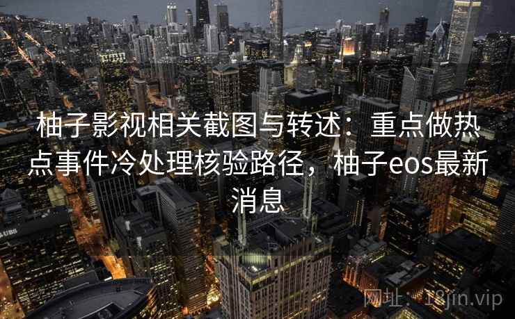 柚子影视相关截图与转述：重点做热点事件冷处理核验路径，柚子eos最新消息