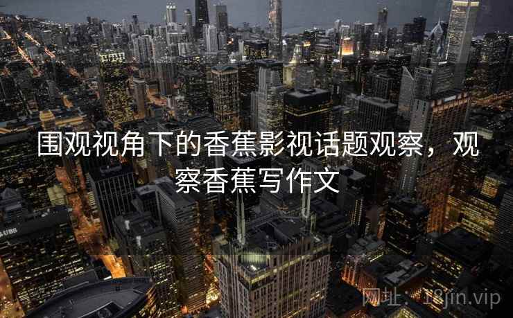 围观视角下的香蕉影视话题观察,观察香蕉写作文 围观视角下的香蕉影视话题观察,观察香蕉写作文