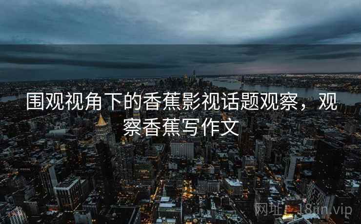 围观视角下的香蕉影视话题观察,观察香蕉写作文 围观视角下的香蕉影视话题观察,观察香蕉写作文