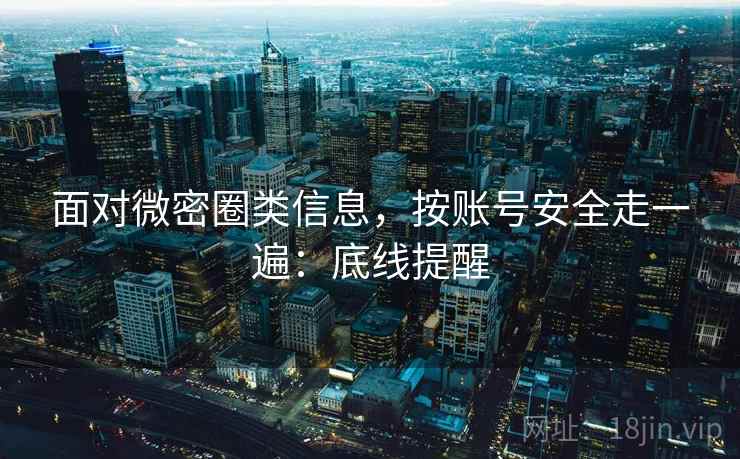 面对微密圈类信息,按账号安全走一遍:底线提醒 面对微密圈类信息,按账号安全走一遍:底线提醒