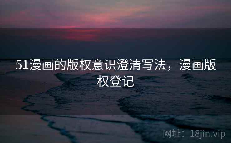 51漫画的版权意识澄清写法,漫画版权登记 51漫画的版权意识澄清写法,漫画版权登记