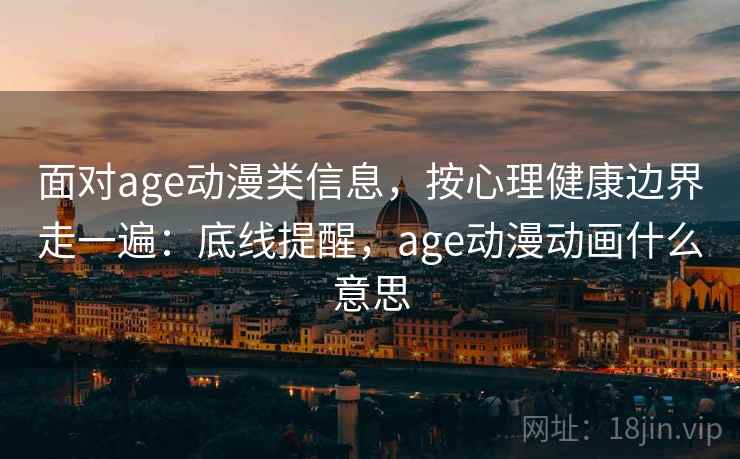 面对age动漫类信息，按心理健康边界走一遍：底线提醒，age动漫动画什么意思