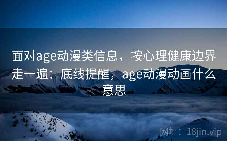 面对age动漫类信息，按心理健康边界走一遍：底线提醒，age动漫动画什么意思