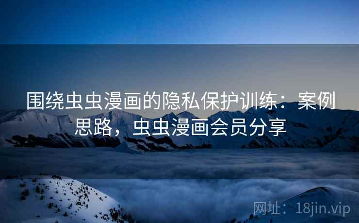 围绕虫虫漫画的隐私保护训练：案例思路，虫虫漫画会员分享