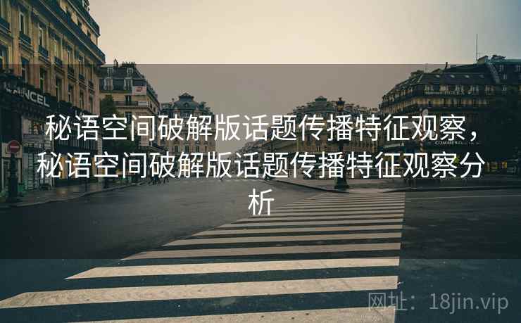 秘语空间破解版话题传播特征观察，秘语空间破解版话题传播特征观察分析