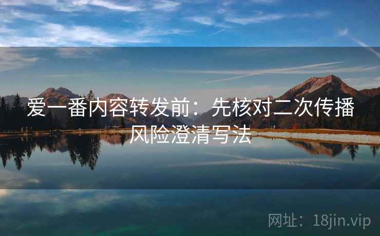 爱一番内容转发前:先核对二次传播风险澄清写法 爱一番内容转发前:先核对二次传播风险澄清写法