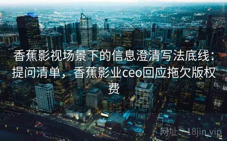 香蕉影视场景下的信息澄清写法底线:提问清单,香蕉影业ceo回应拖欠版权费 香蕉影视场景下的信息澄清写法底线:提问清单,香蕉影业ceo回应拖欠版权费