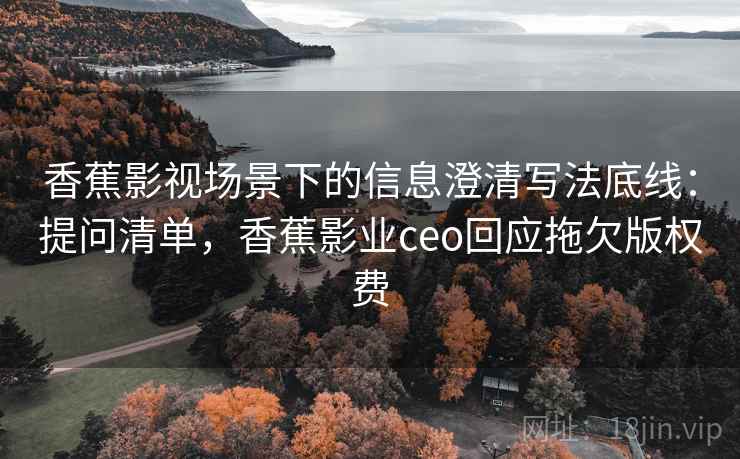 香蕉影视场景下的信息澄清写法底线:提问清单,香蕉影业ceo回应拖欠版权费 香蕉影视场景下的信息澄清写法底线:提问清单,香蕉影业ceo回应拖欠版权费