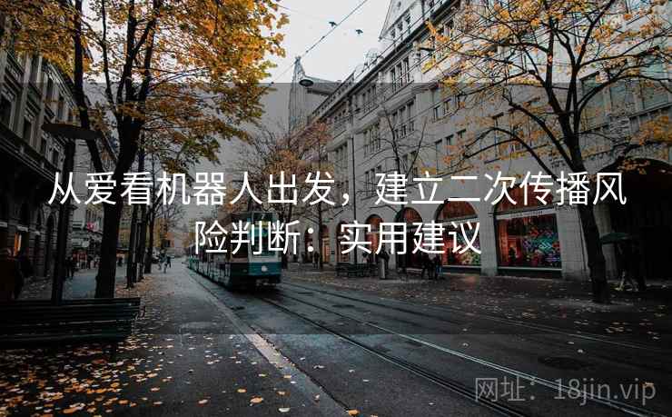 从爱看机器人出发,建立二次传播风险判断:实用建议 从爱看机器人出发,建立二次传播风险判断:实用建议